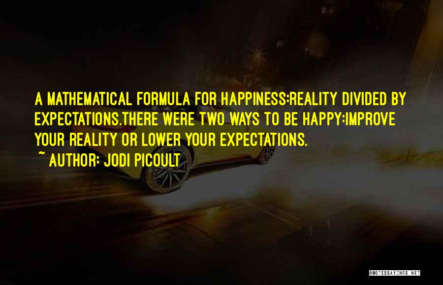 Jodi Picoult Quotes: A Mathematical Formula For Happiness:reality Divided By Expectations.there Were Two Ways To Be Happy:improve Your Reality Or Lower Your Expectations.