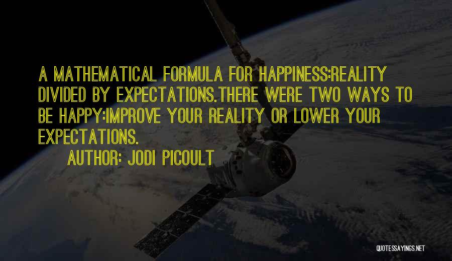 Jodi Picoult Quotes: A Mathematical Formula For Happiness:reality Divided By Expectations.there Were Two Ways To Be Happy:improve Your Reality Or Lower Your Expectations.