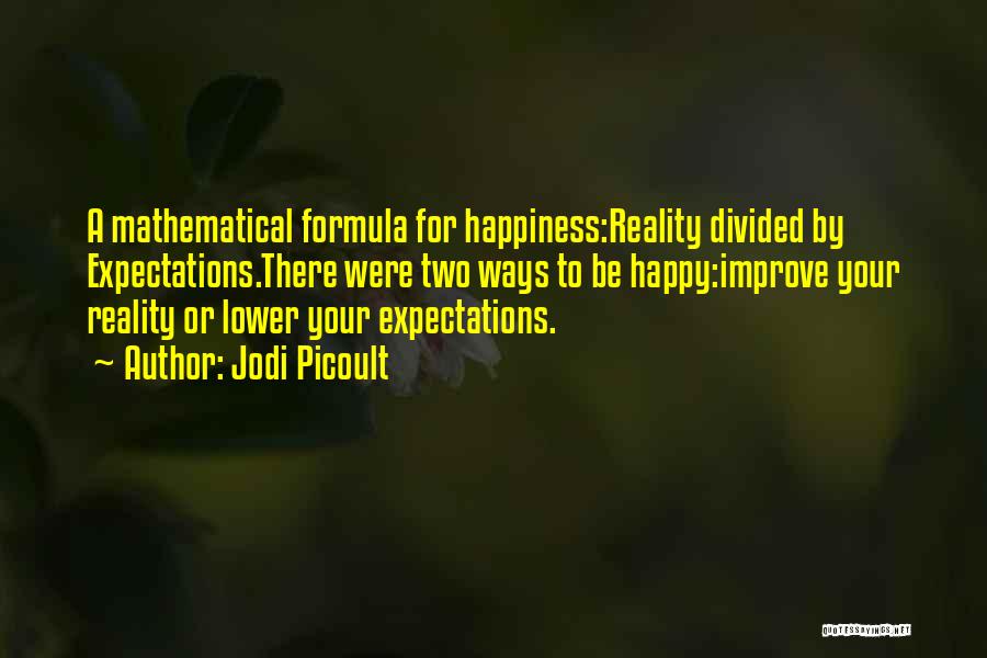 Jodi Picoult Quotes: A Mathematical Formula For Happiness:reality Divided By Expectations.there Were Two Ways To Be Happy:improve Your Reality Or Lower Your Expectations.