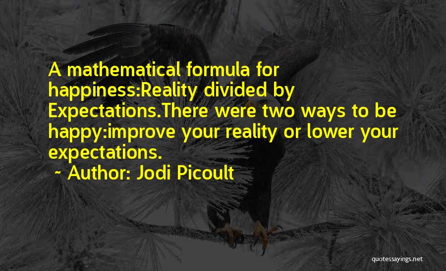 Jodi Picoult Quotes: A Mathematical Formula For Happiness:reality Divided By Expectations.there Were Two Ways To Be Happy:improve Your Reality Or Lower Your Expectations.