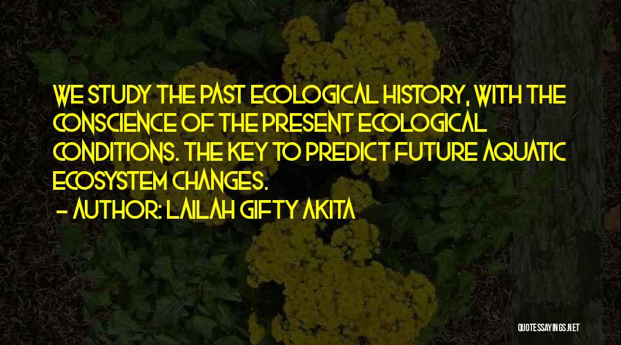 Lailah Gifty Akita Quotes: We Study The Past Ecological History, With The Conscience Of The Present Ecological Conditions. The Key To Predict Future Aquatic