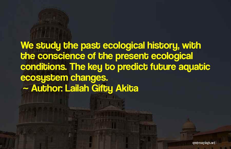 Lailah Gifty Akita Quotes: We Study The Past Ecological History, With The Conscience Of The Present Ecological Conditions. The Key To Predict Future Aquatic