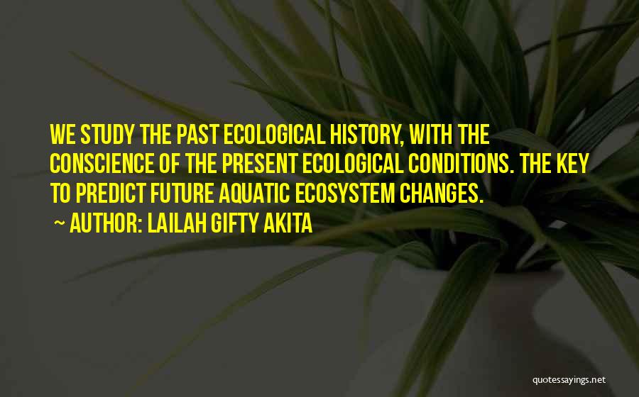 Lailah Gifty Akita Quotes: We Study The Past Ecological History, With The Conscience Of The Present Ecological Conditions. The Key To Predict Future Aquatic