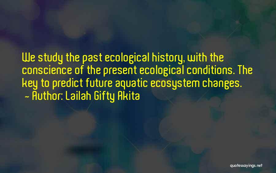 Lailah Gifty Akita Quotes: We Study The Past Ecological History, With The Conscience Of The Present Ecological Conditions. The Key To Predict Future Aquatic