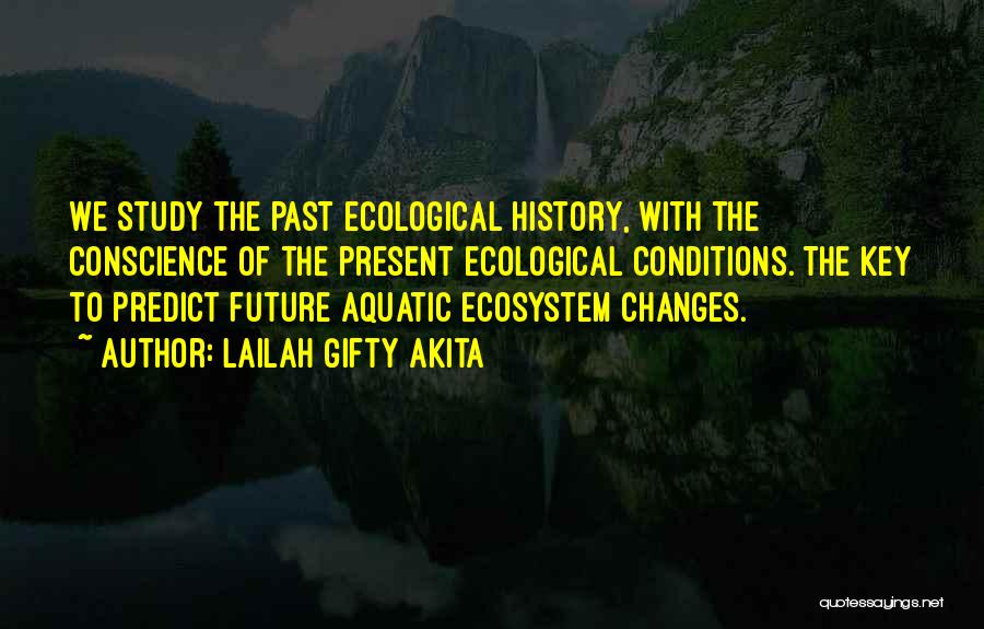 Lailah Gifty Akita Quotes: We Study The Past Ecological History, With The Conscience Of The Present Ecological Conditions. The Key To Predict Future Aquatic