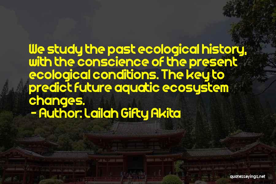 Lailah Gifty Akita Quotes: We Study The Past Ecological History, With The Conscience Of The Present Ecological Conditions. The Key To Predict Future Aquatic