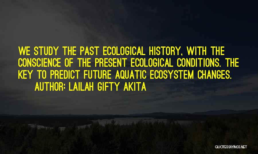 Lailah Gifty Akita Quotes: We Study The Past Ecological History, With The Conscience Of The Present Ecological Conditions. The Key To Predict Future Aquatic