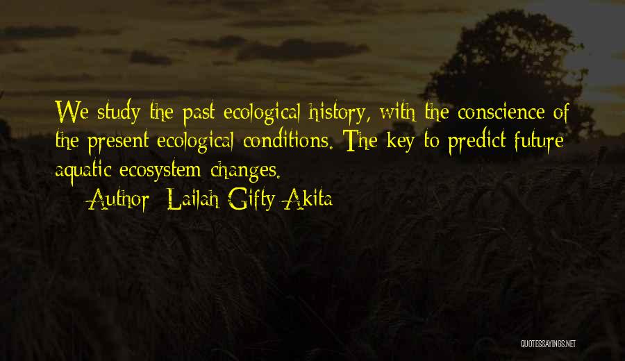 Lailah Gifty Akita Quotes: We Study The Past Ecological History, With The Conscience Of The Present Ecological Conditions. The Key To Predict Future Aquatic