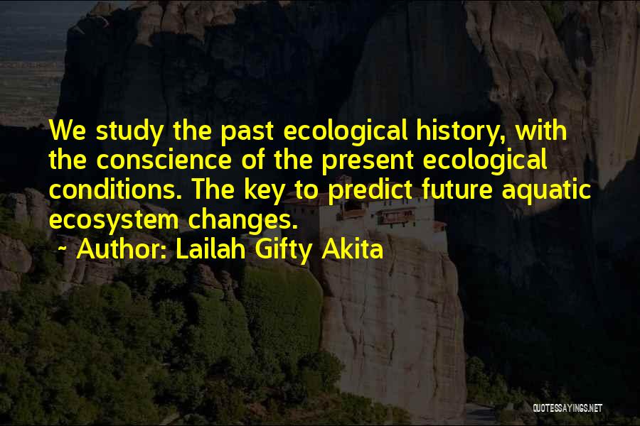 Lailah Gifty Akita Quotes: We Study The Past Ecological History, With The Conscience Of The Present Ecological Conditions. The Key To Predict Future Aquatic