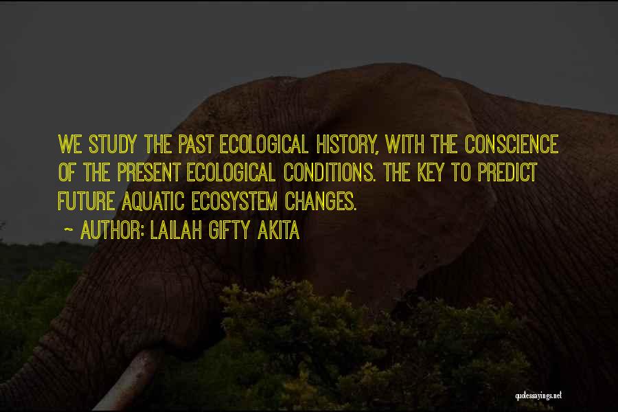 Lailah Gifty Akita Quotes: We Study The Past Ecological History, With The Conscience Of The Present Ecological Conditions. The Key To Predict Future Aquatic