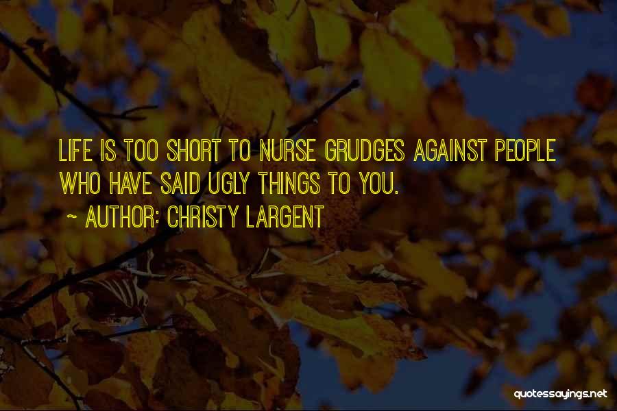 Christy Largent Quotes: Life Is Too Short To Nurse Grudges Against People Who Have Said Ugly Things To You.