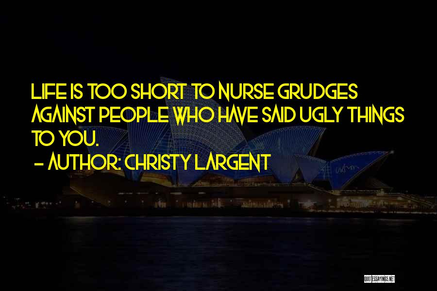 Christy Largent Quotes: Life Is Too Short To Nurse Grudges Against People Who Have Said Ugly Things To You.