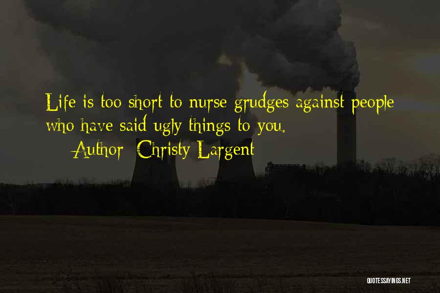 Christy Largent Quotes: Life Is Too Short To Nurse Grudges Against People Who Have Said Ugly Things To You.