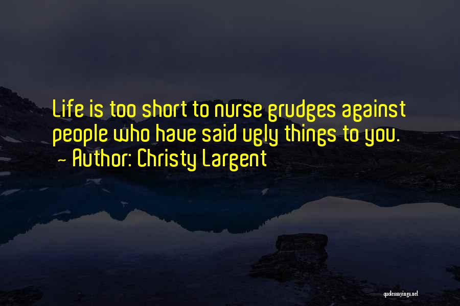 Christy Largent Quotes: Life Is Too Short To Nurse Grudges Against People Who Have Said Ugly Things To You.