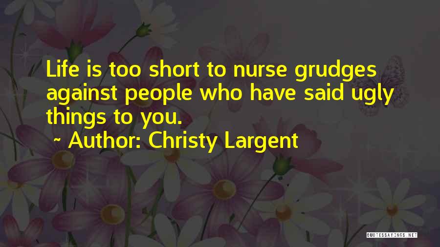 Christy Largent Quotes: Life Is Too Short To Nurse Grudges Against People Who Have Said Ugly Things To You.