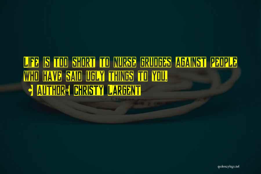 Christy Largent Quotes: Life Is Too Short To Nurse Grudges Against People Who Have Said Ugly Things To You.