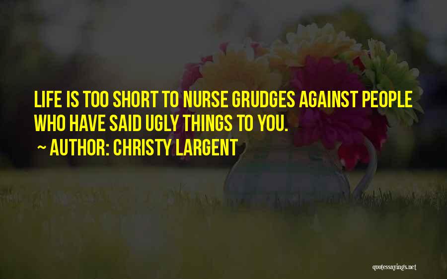 Christy Largent Quotes: Life Is Too Short To Nurse Grudges Against People Who Have Said Ugly Things To You.