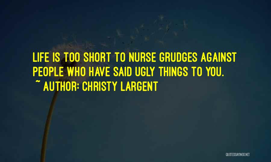 Christy Largent Quotes: Life Is Too Short To Nurse Grudges Against People Who Have Said Ugly Things To You.