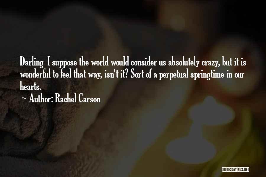 Rachel Carson Quotes: Darling I Suppose The World Would Consider Us Absolutely Crazy, But It Is Wonderful To Feel That Way, Isn't It?