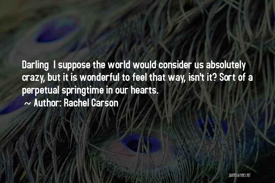 Rachel Carson Quotes: Darling I Suppose The World Would Consider Us Absolutely Crazy, But It Is Wonderful To Feel That Way, Isn't It?