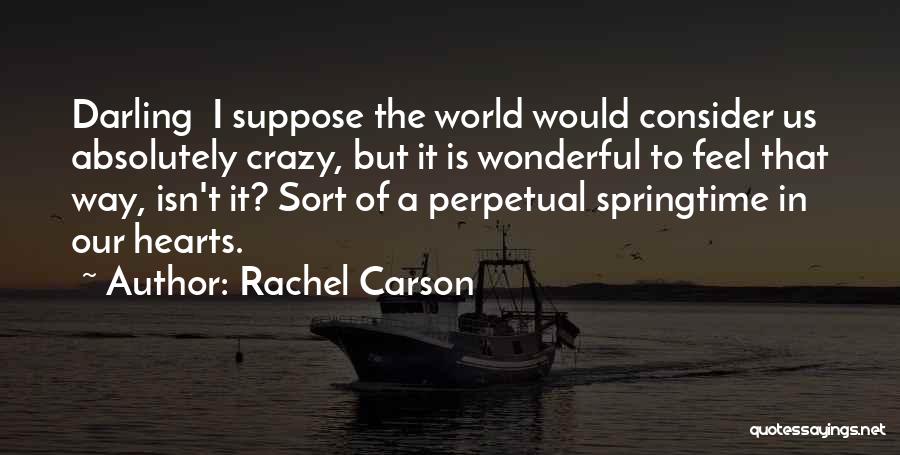 Rachel Carson Quotes: Darling I Suppose The World Would Consider Us Absolutely Crazy, But It Is Wonderful To Feel That Way, Isn't It?