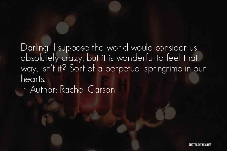 Rachel Carson Quotes: Darling I Suppose The World Would Consider Us Absolutely Crazy, But It Is Wonderful To Feel That Way, Isn't It?