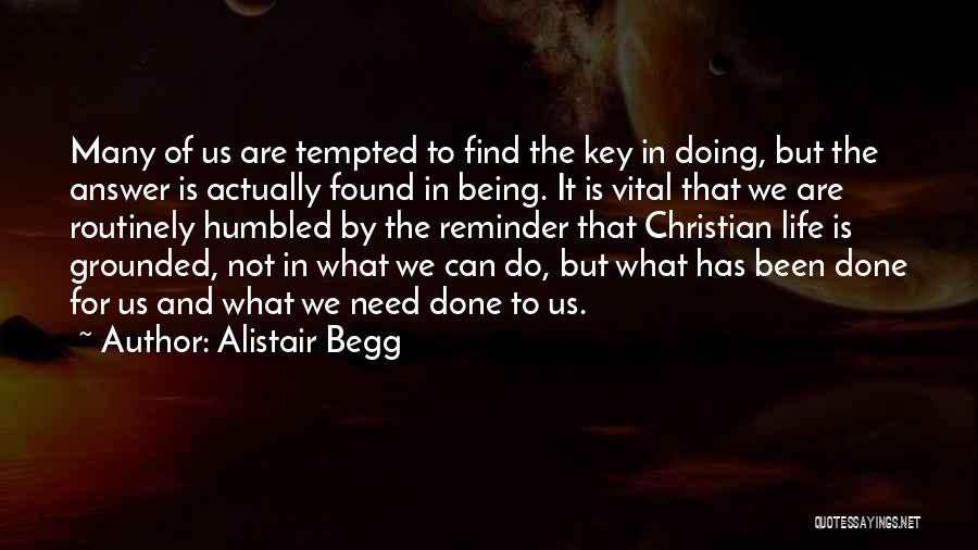 Alistair Begg Quotes: Many Of Us Are Tempted To Find The Key In Doing, But The Answer Is Actually Found In Being. It