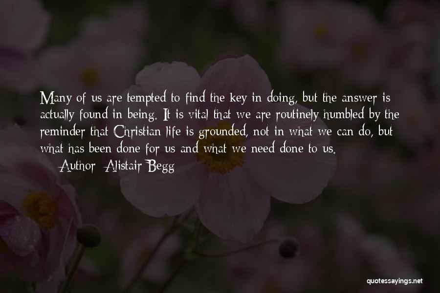 Alistair Begg Quotes: Many Of Us Are Tempted To Find The Key In Doing, But The Answer Is Actually Found In Being. It