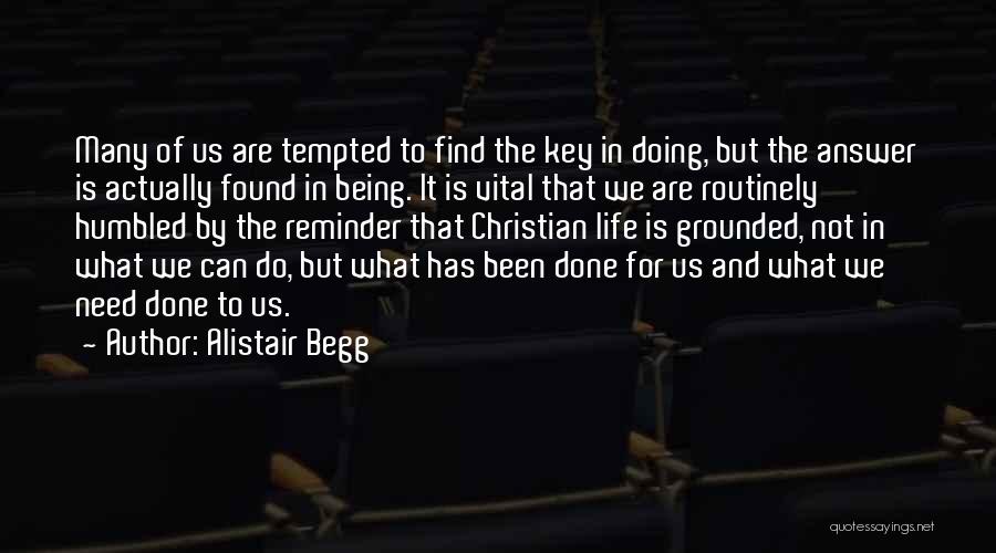 Alistair Begg Quotes: Many Of Us Are Tempted To Find The Key In Doing, But The Answer Is Actually Found In Being. It