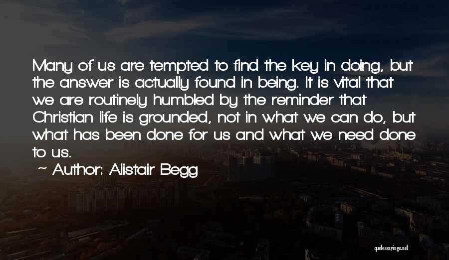 Alistair Begg Quotes: Many Of Us Are Tempted To Find The Key In Doing, But The Answer Is Actually Found In Being. It