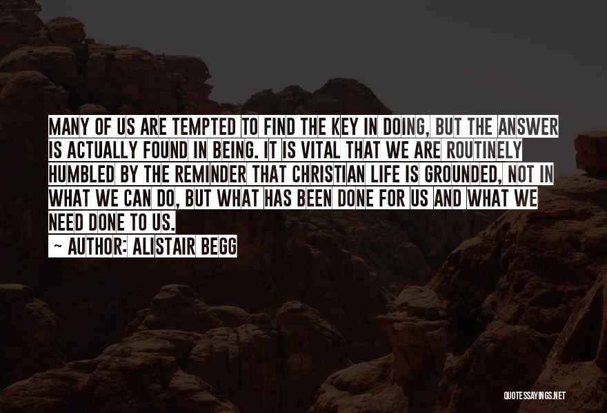 Alistair Begg Quotes: Many Of Us Are Tempted To Find The Key In Doing, But The Answer Is Actually Found In Being. It