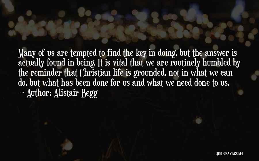 Alistair Begg Quotes: Many Of Us Are Tempted To Find The Key In Doing, But The Answer Is Actually Found In Being. It