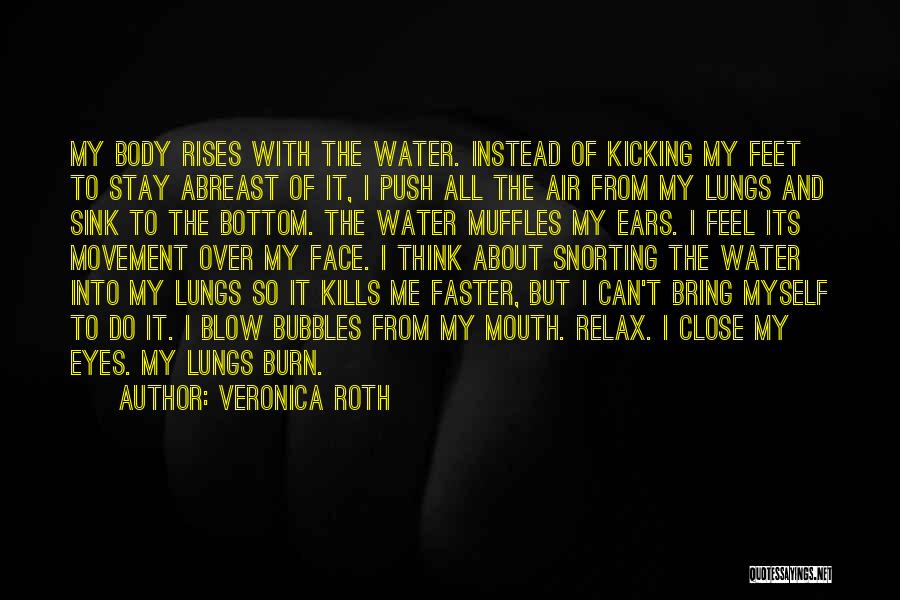 Veronica Roth Quotes: My Body Rises With The Water. Instead Of Kicking My Feet To Stay Abreast Of It, I Push All The