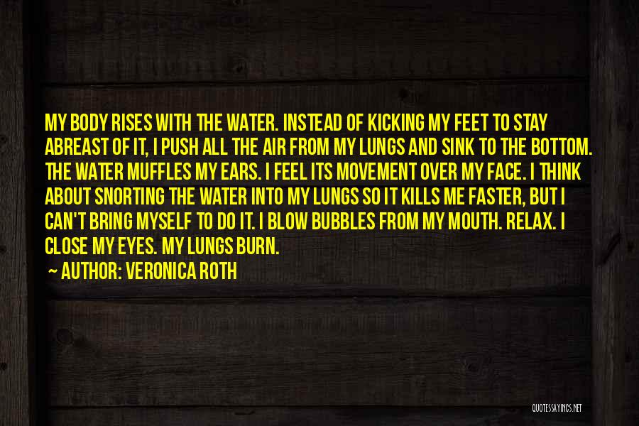 Veronica Roth Quotes: My Body Rises With The Water. Instead Of Kicking My Feet To Stay Abreast Of It, I Push All The