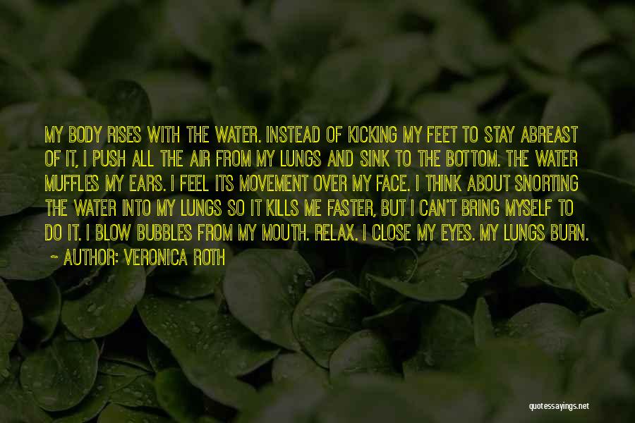 Veronica Roth Quotes: My Body Rises With The Water. Instead Of Kicking My Feet To Stay Abreast Of It, I Push All The