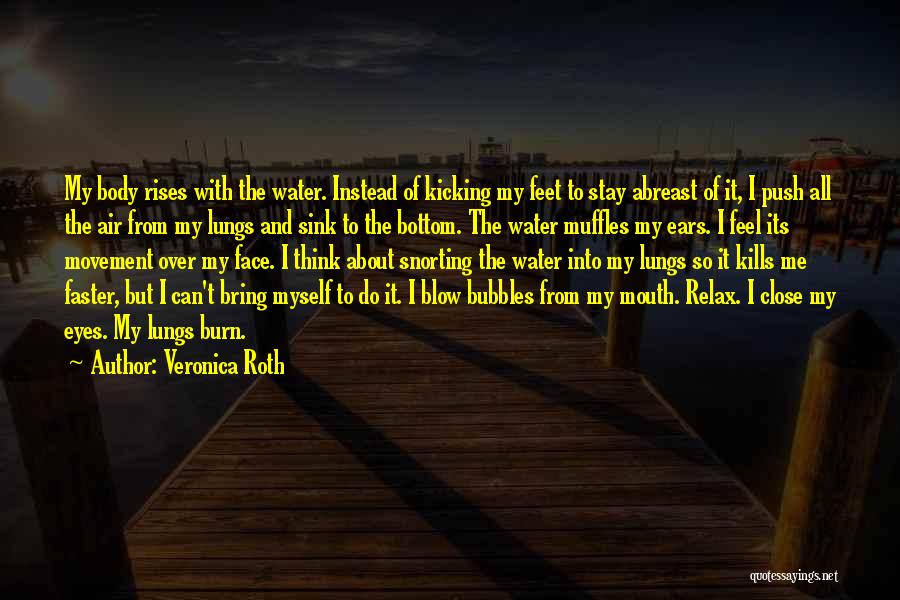 Veronica Roth Quotes: My Body Rises With The Water. Instead Of Kicking My Feet To Stay Abreast Of It, I Push All The