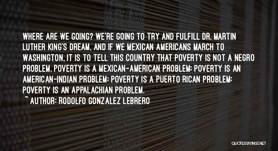 Rodolfo Gonzalez Lebrero Quotes: Where Are We Going? We're Going To Try And Fulfill Dr. Martin Luther King's Dream, And If We Mexican Americans