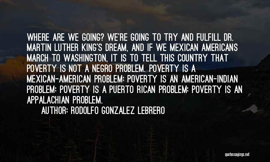 Rodolfo Gonzalez Lebrero Quotes: Where Are We Going? We're Going To Try And Fulfill Dr. Martin Luther King's Dream, And If We Mexican Americans