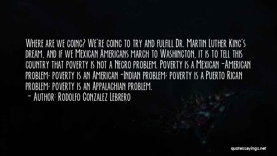 Rodolfo Gonzalez Lebrero Quotes: Where Are We Going? We're Going To Try And Fulfill Dr. Martin Luther King's Dream, And If We Mexican Americans