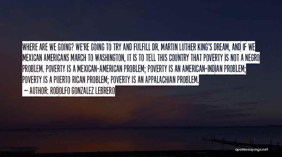 Rodolfo Gonzalez Lebrero Quotes: Where Are We Going? We're Going To Try And Fulfill Dr. Martin Luther King's Dream, And If We Mexican Americans