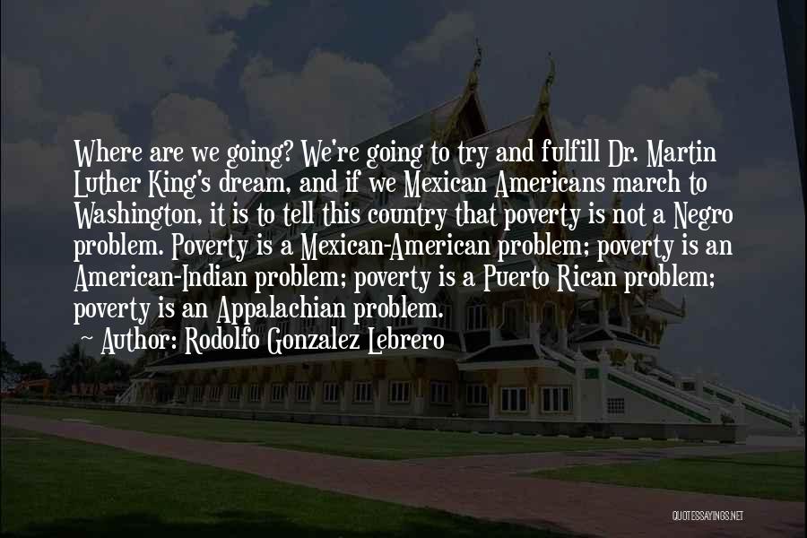 Rodolfo Gonzalez Lebrero Quotes: Where Are We Going? We're Going To Try And Fulfill Dr. Martin Luther King's Dream, And If We Mexican Americans