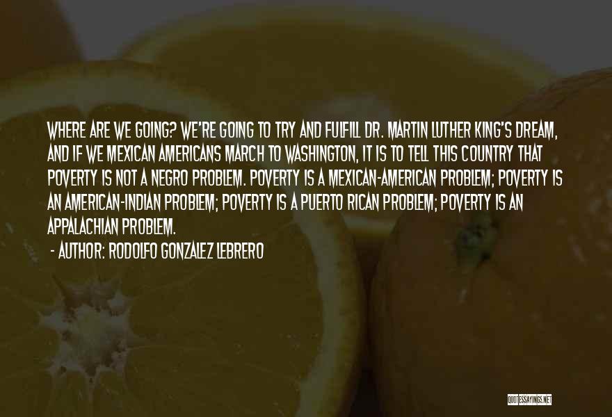 Rodolfo Gonzalez Lebrero Quotes: Where Are We Going? We're Going To Try And Fulfill Dr. Martin Luther King's Dream, And If We Mexican Americans