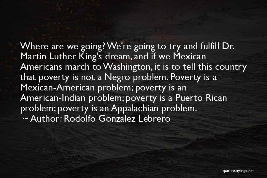 Rodolfo Gonzalez Lebrero Quotes: Where Are We Going? We're Going To Try And Fulfill Dr. Martin Luther King's Dream, And If We Mexican Americans