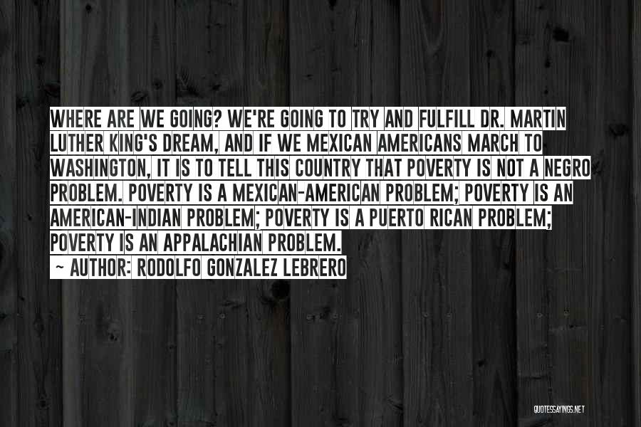 Rodolfo Gonzalez Lebrero Quotes: Where Are We Going? We're Going To Try And Fulfill Dr. Martin Luther King's Dream, And If We Mexican Americans