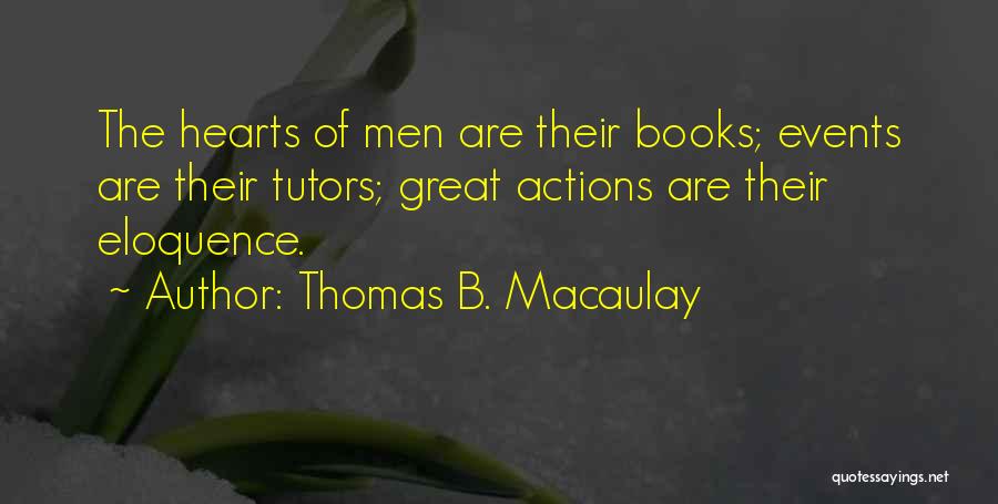 Thomas B. Macaulay Quotes: The Hearts Of Men Are Their Books; Events Are Their Tutors; Great Actions Are Their Eloquence.