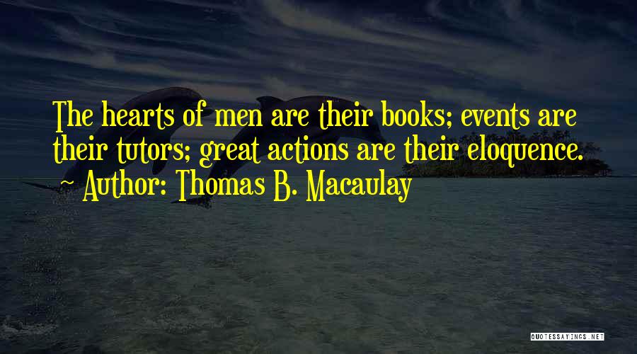Thomas B. Macaulay Quotes: The Hearts Of Men Are Their Books; Events Are Their Tutors; Great Actions Are Their Eloquence.
