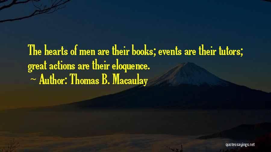 Thomas B. Macaulay Quotes: The Hearts Of Men Are Their Books; Events Are Their Tutors; Great Actions Are Their Eloquence.