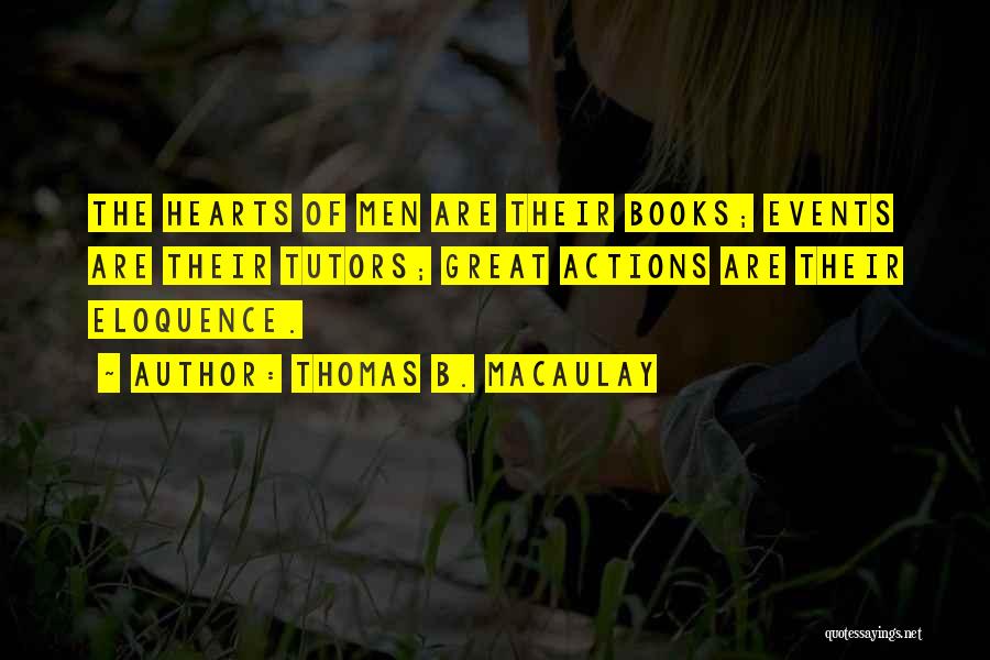 Thomas B. Macaulay Quotes: The Hearts Of Men Are Their Books; Events Are Their Tutors; Great Actions Are Their Eloquence.
