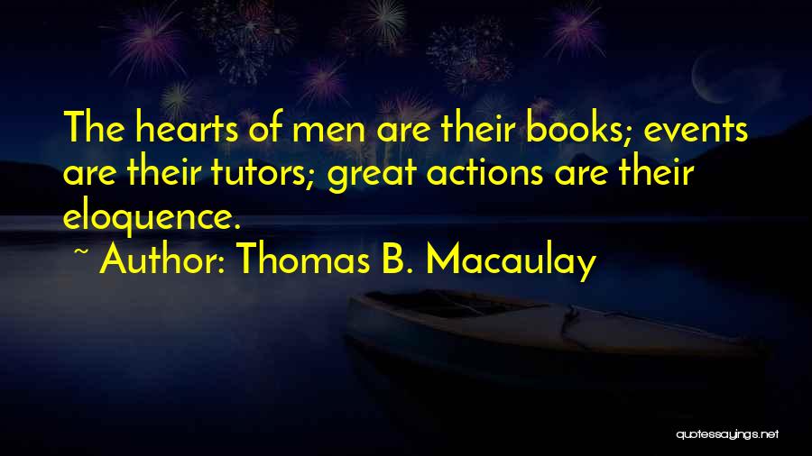 Thomas B. Macaulay Quotes: The Hearts Of Men Are Their Books; Events Are Their Tutors; Great Actions Are Their Eloquence.