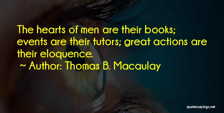 Thomas B. Macaulay Quotes: The Hearts Of Men Are Their Books; Events Are Their Tutors; Great Actions Are Their Eloquence.